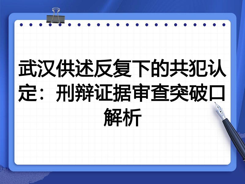 武汉供述反复下的共犯认定:刑辩证据审查突破口解析