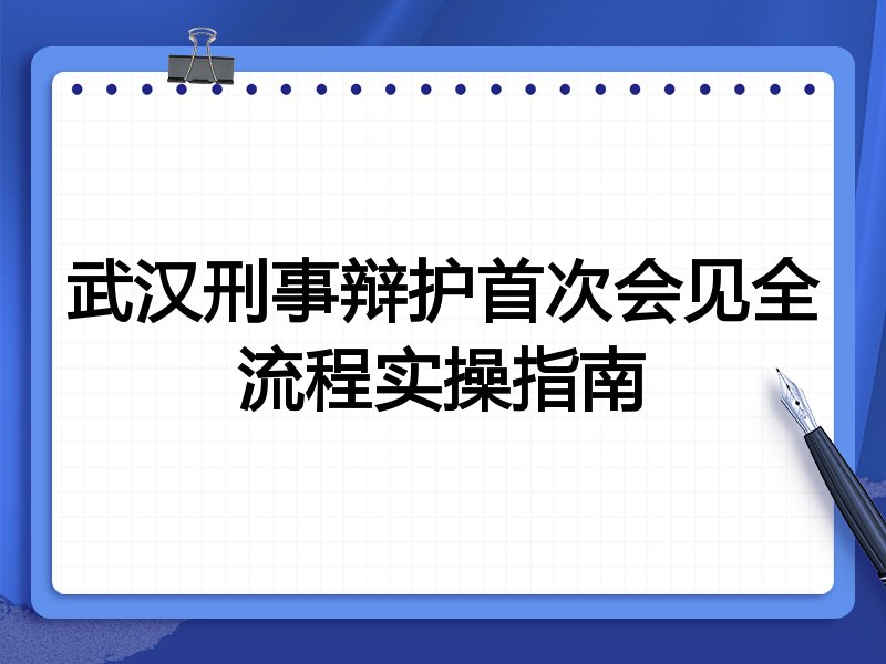 武汉刑事辩护首次会见全流程实操指南
