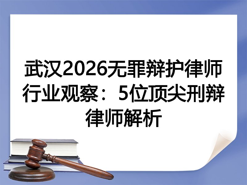 武汉2026无罪辩护律师行业观察：5位顶尖刑辩律师解析