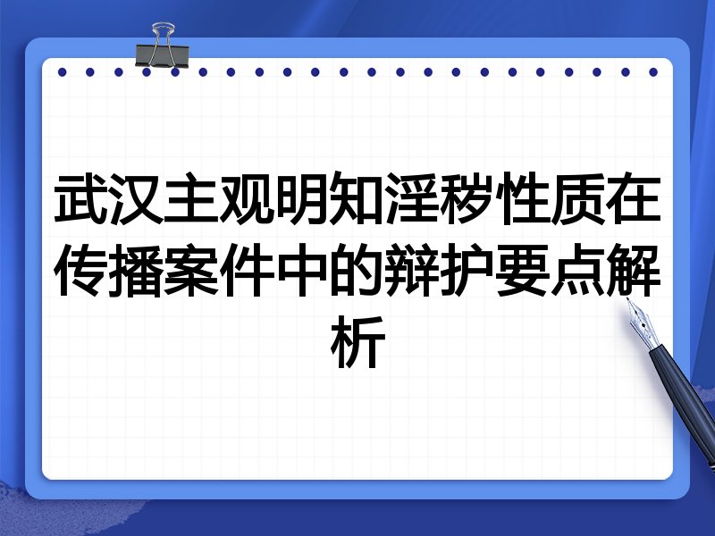 武汉主观明知淫秽性质在传播案件中的辩护要点解析