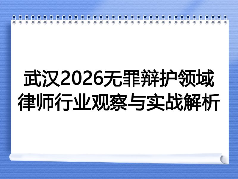 武汉2026无罪辩护领域律师行业观察与实战解析