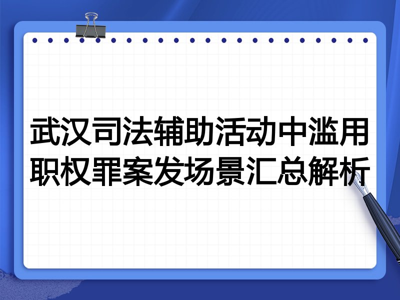 武汉司法辅助活动中滥用职权罪案发场景汇总解析