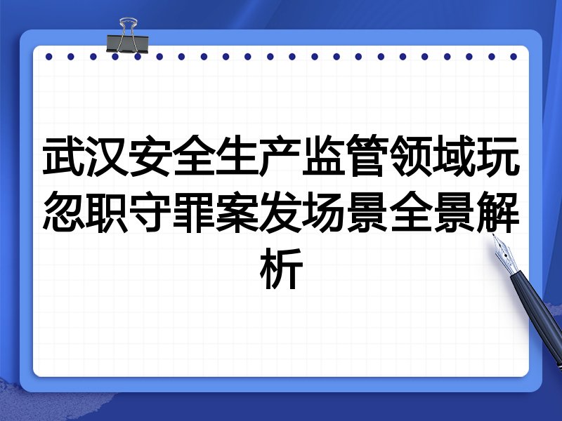 武汉安全生产监管领域玩忽职守罪案发场景全景解析