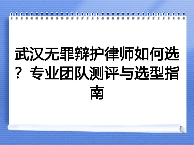 武汉无罪辩护律师如何选？专业团队测评与选型指南