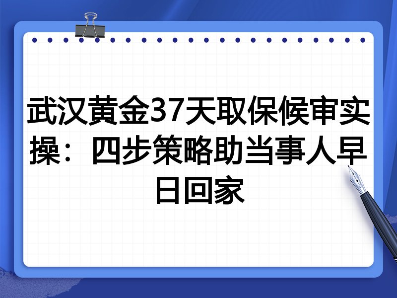 武汉黄金37天取保候审实操:四步策略助当事人早日回家