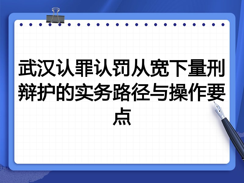 武汉认罪认罚从宽下量刑辩护的实务路径与操作要点