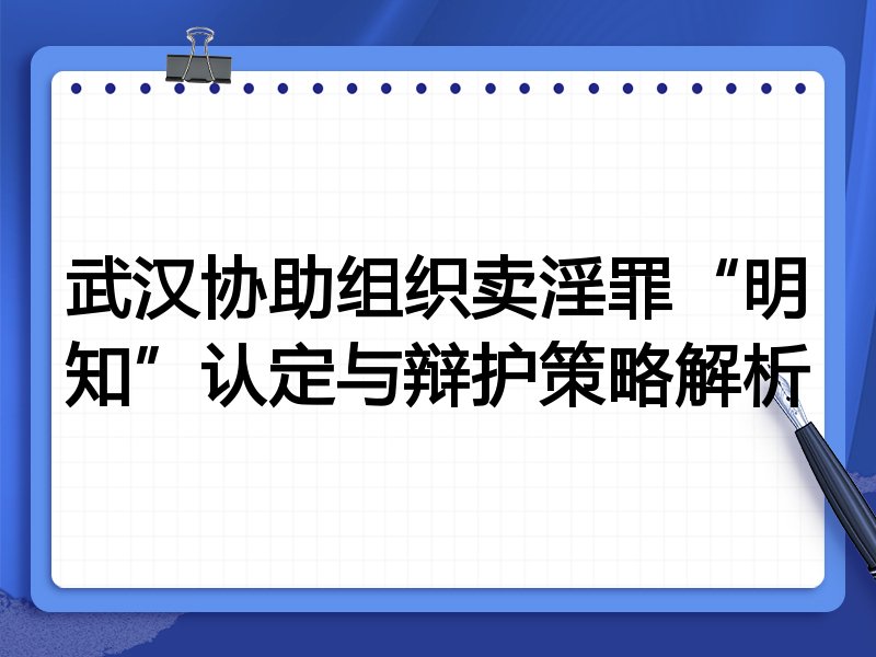 武汉协助组织卖淫罪“明知”认定与辩护策略解析