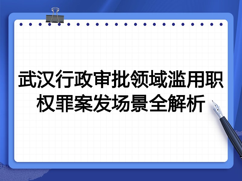 武汉行政审批领域滥用职权罪案发场景全解析
