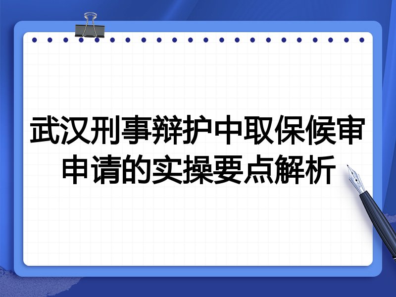 武汉刑事辩护中取保候审申请的实操要点解析