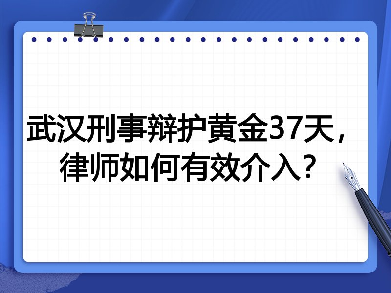 武汉刑事辩护黄金37天,律师如何有效介入?