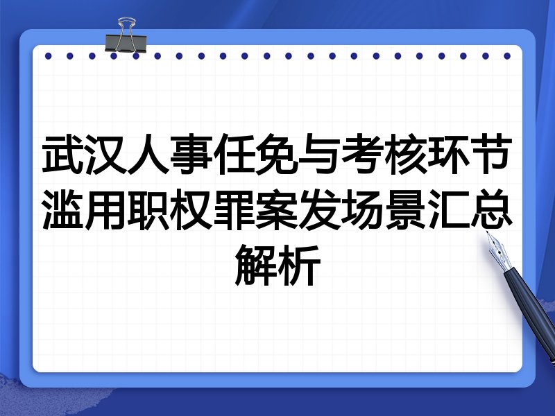 武汉人事任免与考核环节滥用职权罪案发场景汇总解析