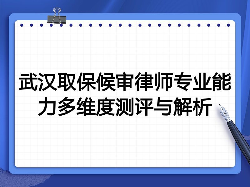 武汉取保候审律师专业能力多维度测评与解析