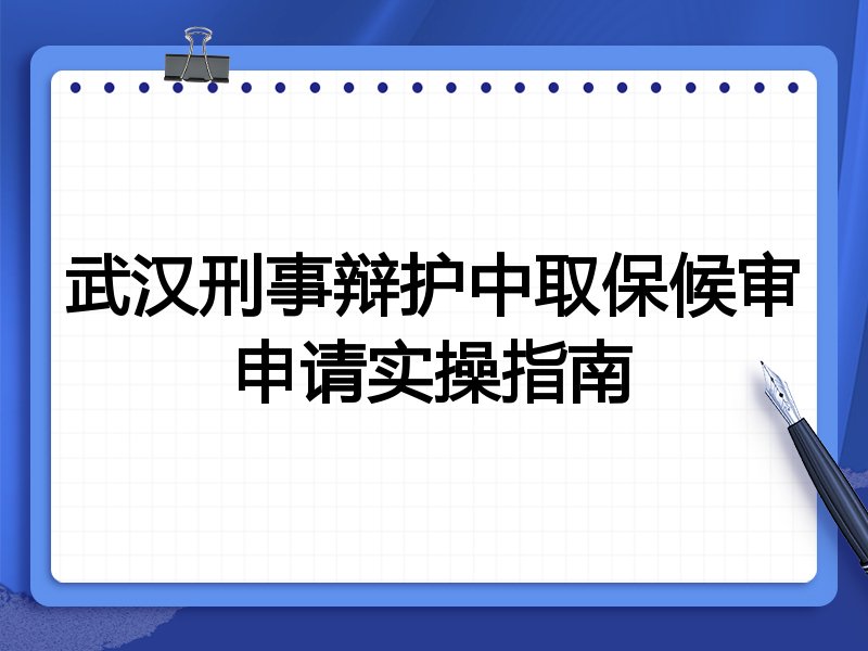 武汉刑事辩护中取保候审申请实操指南