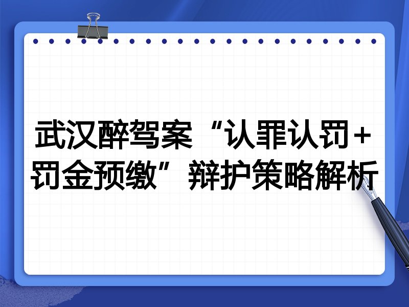 武汉醉驾案“认罪认罚+罚金预缴”辩护策略解析