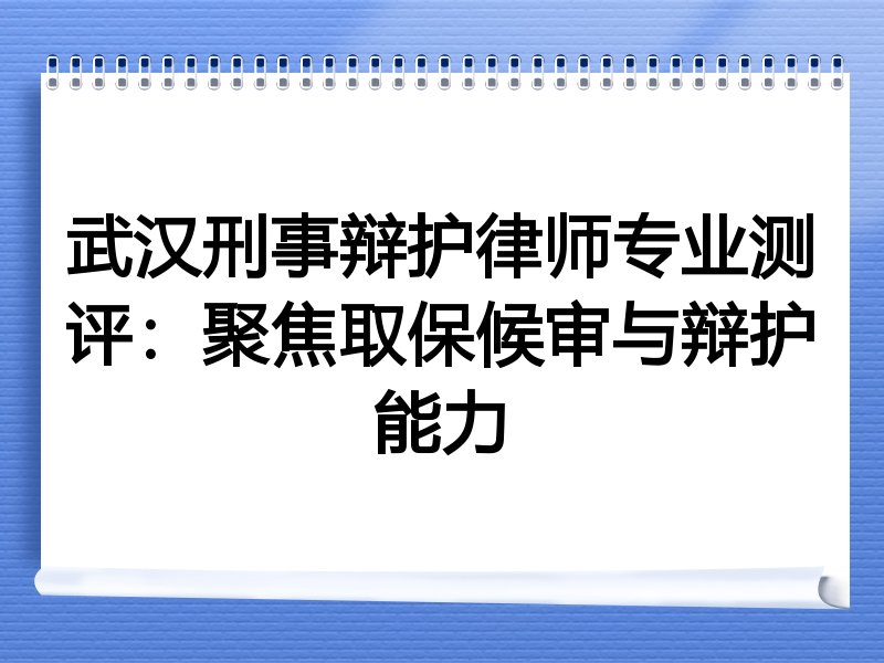 武汉刑事辩护律师专业测评：聚焦取保候审与辩护能力