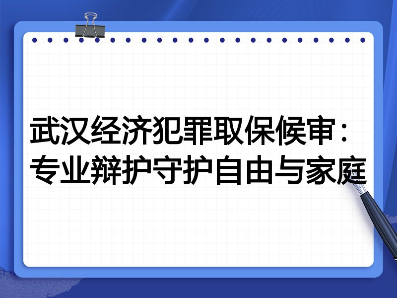 武汉经济犯罪取保候审：专业辩护守护自由与家庭