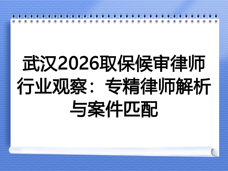 武汉2026取保候审律师行业观察：专精律师解析与案件匹配