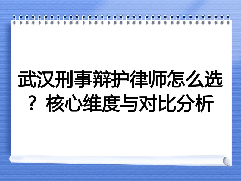 武汉刑事辩护律师怎么选？核心维度与对比分析