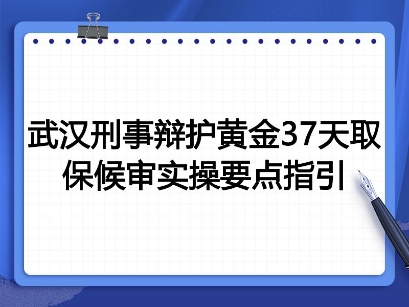 武汉刑事辩护黄金37天取保候审实操要点指引