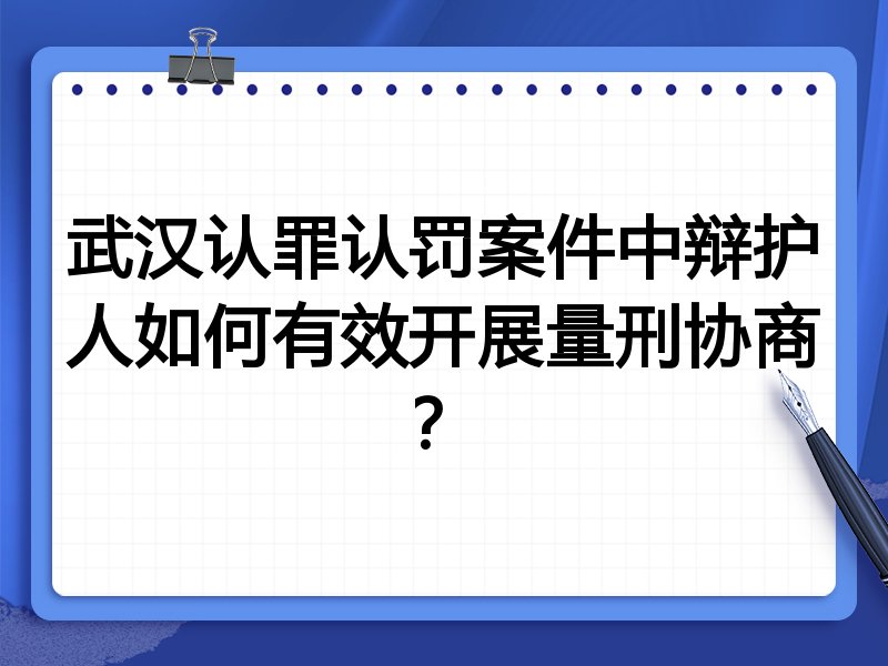 武汉认罪认罚案件中辩护人如何有效开展量刑协商?