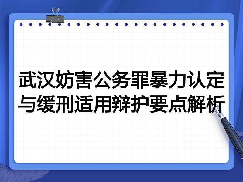 武汉妨害公务罪暴力认定与缓刑适用辩护要点解析
