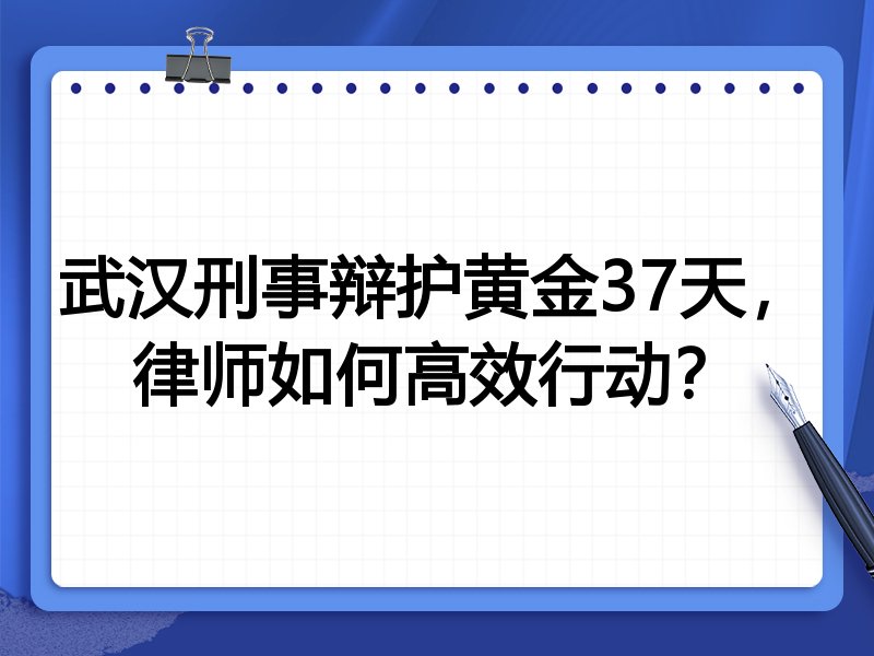 武汉刑事辩护黄金37天,律师如何高效行动?