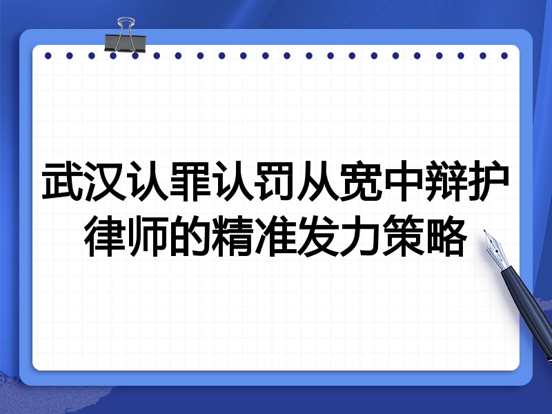 武汉认罪认罚从宽中辩护律师的精准发力策略