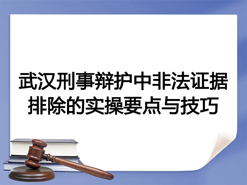 武汉刑事辩护中非法证据排除的实操要点与技巧