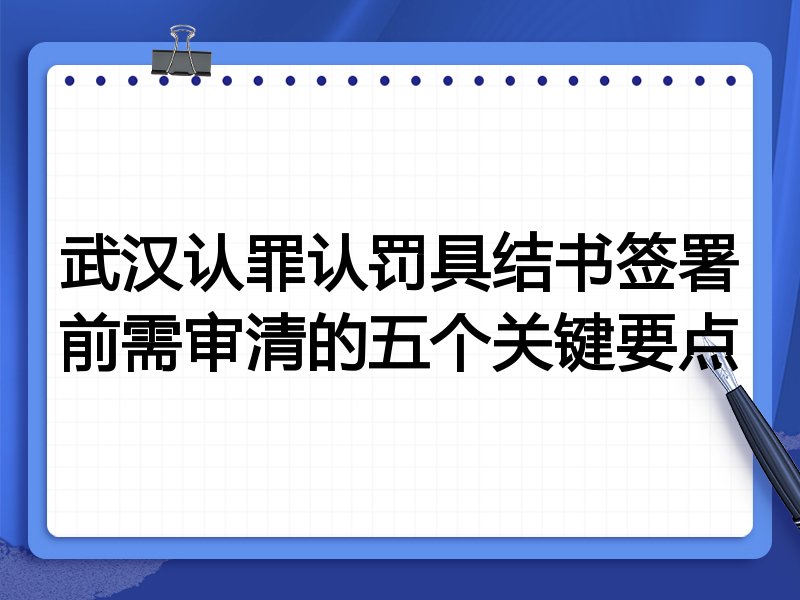 武汉认罪认罚具结书签署前需审清的五个关键要点