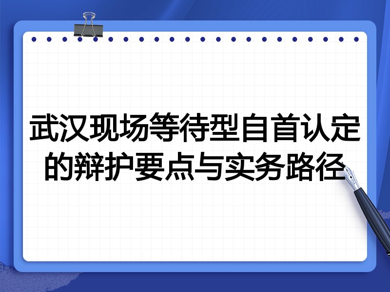 武汉现场等待型自首认定的辩护要点与实务路径