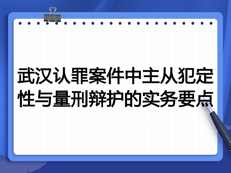 武汉认罪案件中主从犯定性与量刑辩护的实务要点