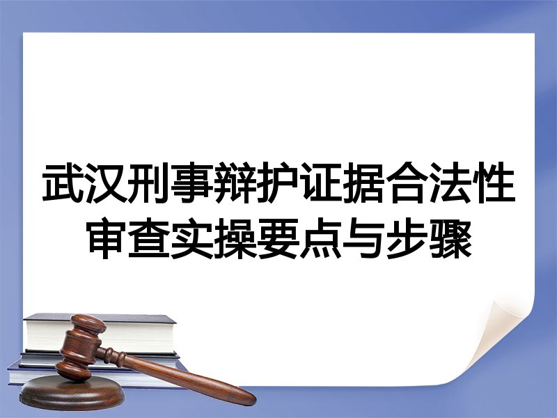 武汉刑事辩护证据合法性审查实操要点与步骤
