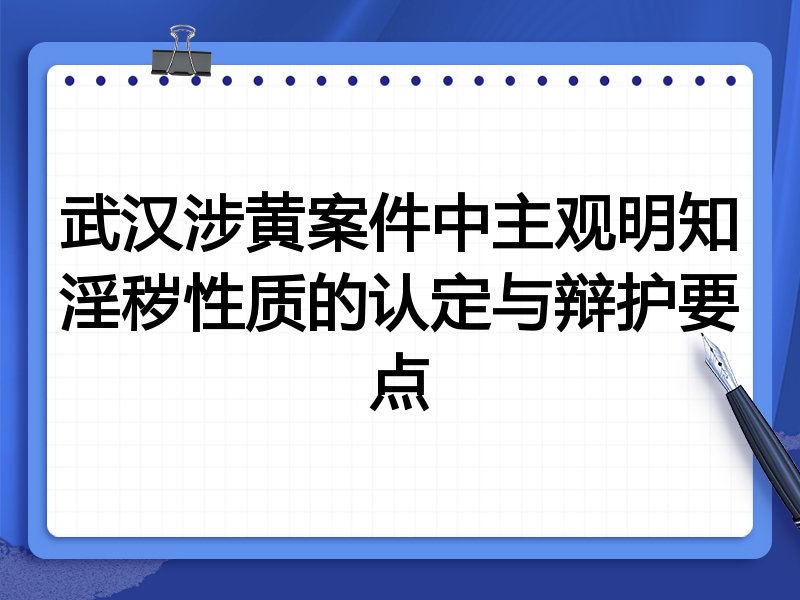 武汉涉黄案件中主观明知淫秽性质的认定与辩护要点