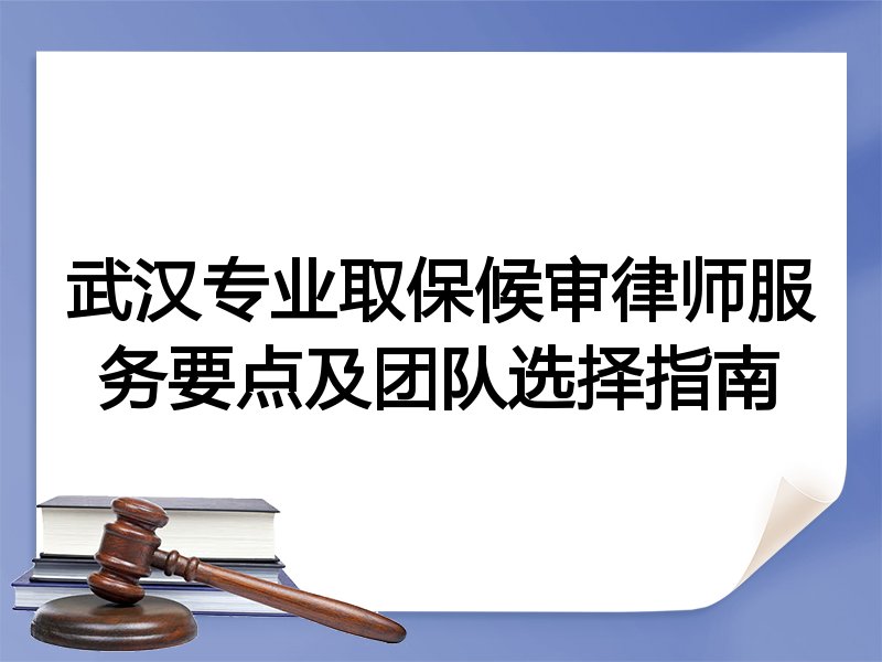 武汉专业取保候审律师服务要点及团队选择指南