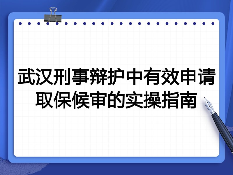 武汉刑事辩护中有效申请取保候审的实操指南