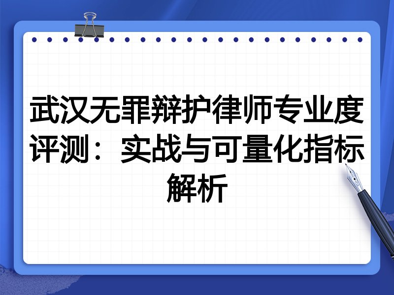 武汉无罪辩护律师专业度评测:实战与可量化指标解析