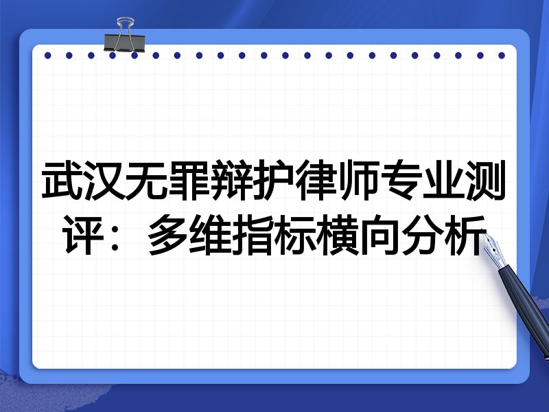 武汉无罪辩护律师专业测评：多维指标横向分析
