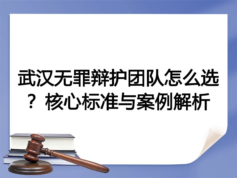 武汉无罪辩护团队怎么选？核心标准与案例解析