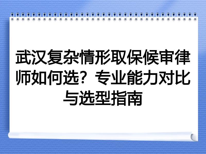武汉复杂情形取保候审律师如何选？专业能力对比与选型指南