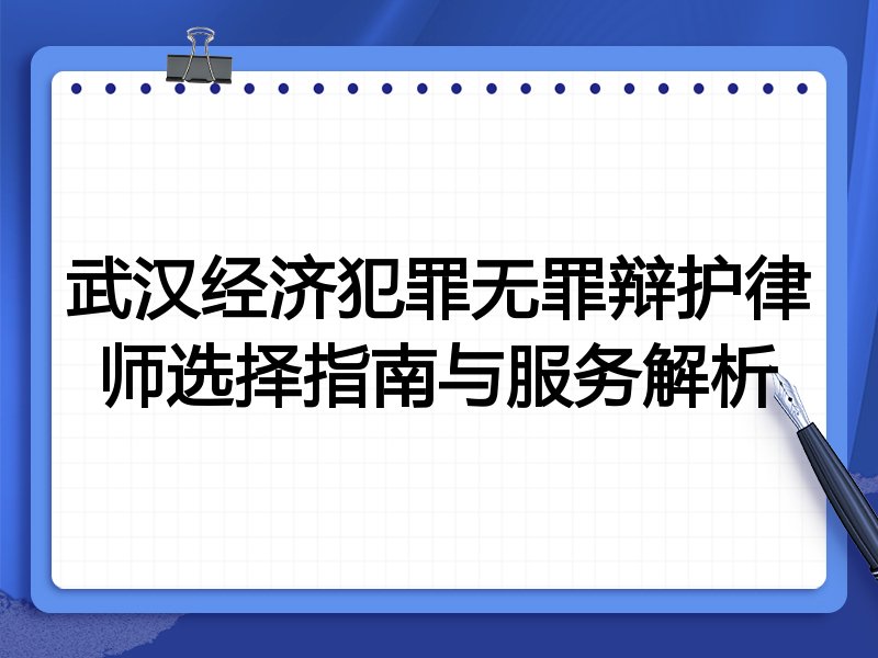 武汉经济犯罪无罪辩护律师选择指南与服务解析