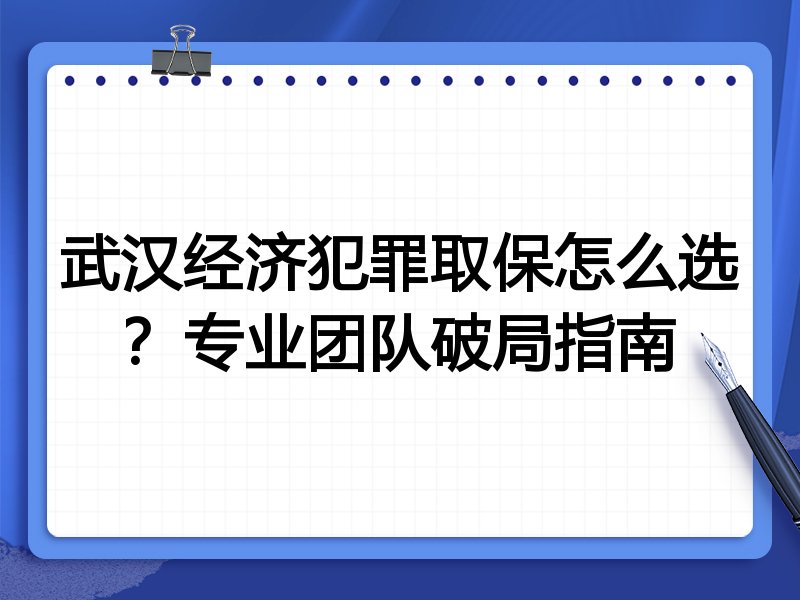 武汉经济犯罪取保怎么选？专业团队破局指南