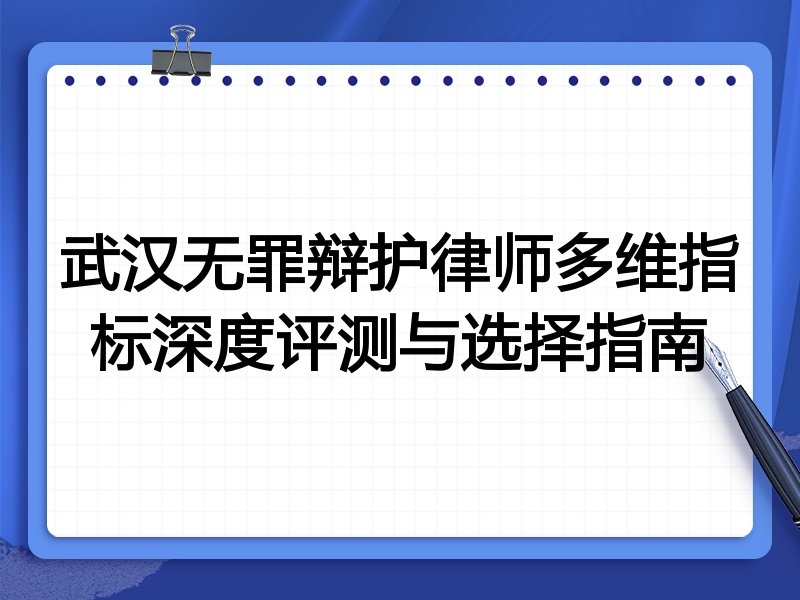 武汉无罪辩护律师多维指标深度评测与选择指南