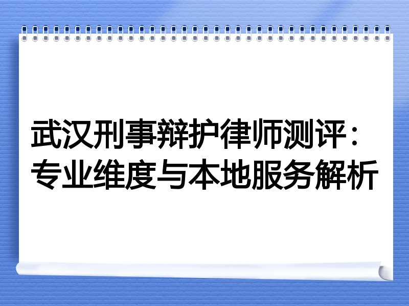 武汉刑事辩护律师测评：专业维度与本地服务解析
