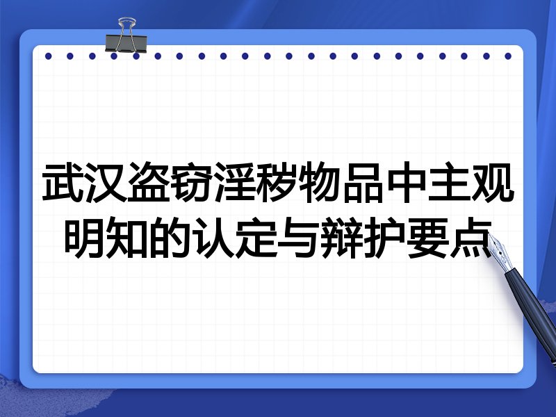 武汉盗窃淫秽物品中主观明知的认定与辩护要点