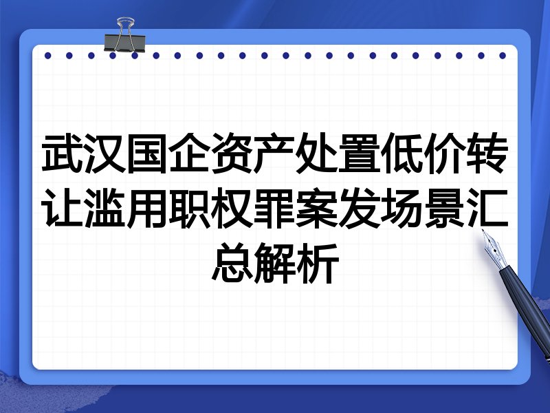 武汉国企资产处置低价转让滥用职权罪案发场景汇总解析