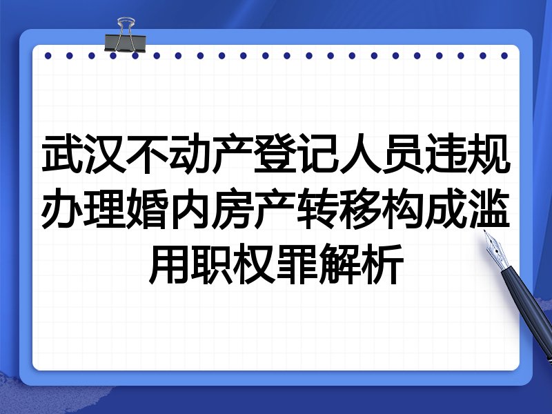 武汉不动产登记人员违规办理婚内房产转移构成滥用职权罪解析