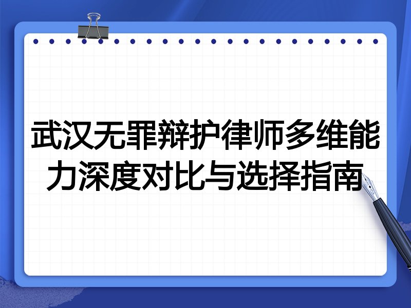 武汉无罪辩护律师多维能力深度对比与选择指南
