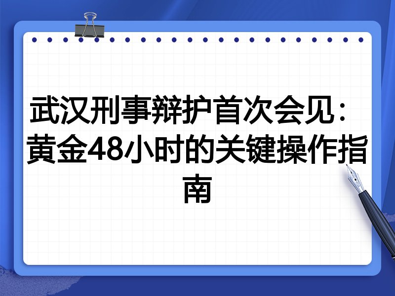 武汉刑事辩护首次会见:黄金48小时的关键操作指南