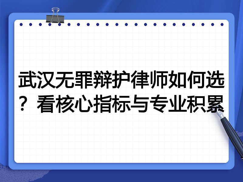 武汉无罪辩护律师如何选？看核心指标与专业积累