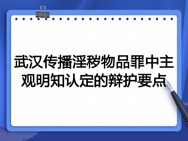 武汉传播淫秽物品罪中主观明知认定的辩护要点